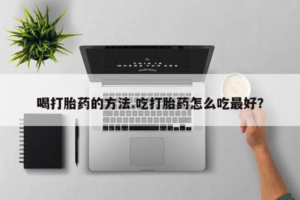 堕胎药使用喝打胎药的方法.吃打胎药怎么吃最好？