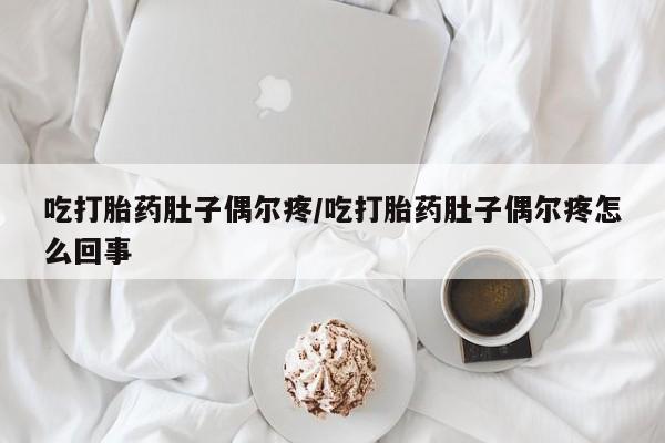 堕胎药使用吃打胎药肚子偶尔疼/吃打胎药肚子偶尔疼怎么回事
