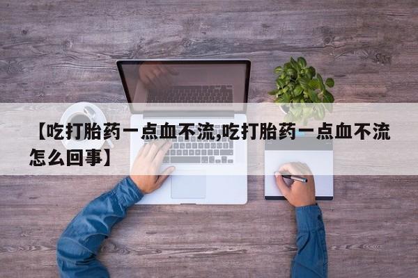 堕胎药使用【吃打胎药一点血不流,吃打胎药一点血不流怎么回事】