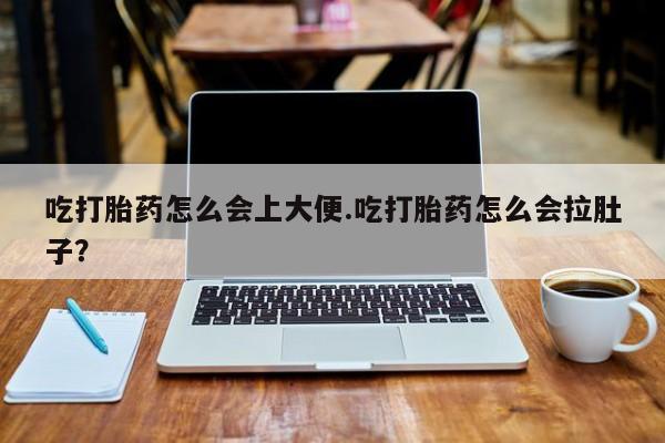 堕胎药使用吃打胎药怎么会上大便.吃打胎药怎么会拉肚子？