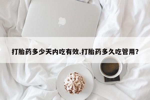 堕胎药使用打胎药多少天内吃有效.打胎药多久吃管用？