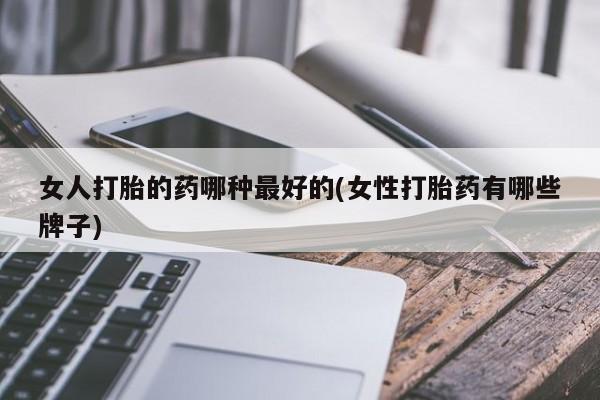 堕胎药使用女人打胎的药哪种最好的(女性打胎药有哪些牌子)