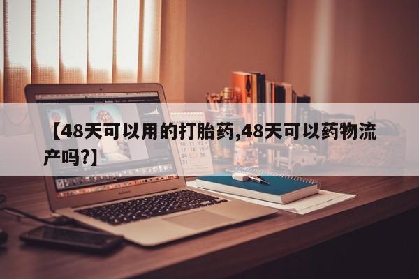 堕胎药使用【48天可以用的打胎药,48天可以药物流产吗?】