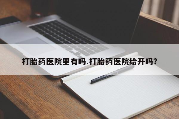 堕胎药使用打胎药医院里有吗.打胎药医院给开吗？