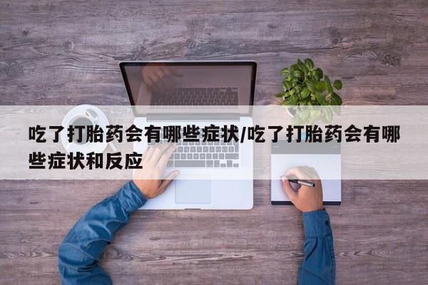 堕胎药使用吃了打胎药会有哪些症状/吃了打胎药会有哪些症状和反应