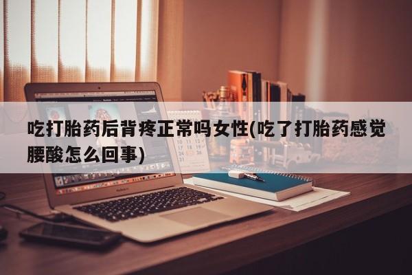 堕胎药使用吃打胎药后背疼正常吗女性(吃了打胎药感觉腰酸怎么回事)