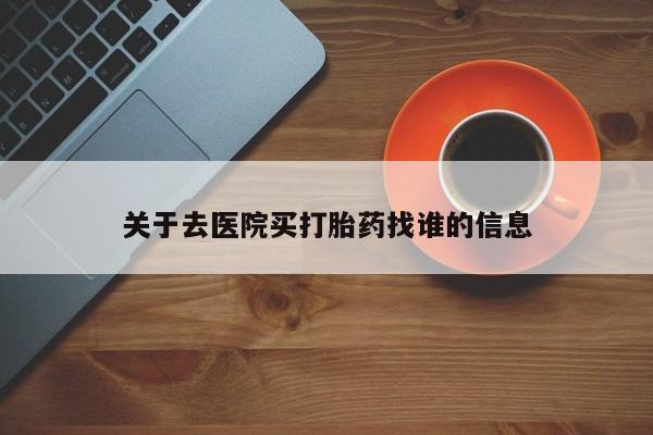 堕胎药使用关于去医院买打胎药找谁的信息