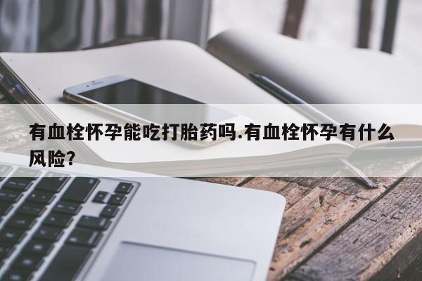 堕胎药使用有血栓怀孕能吃打胎药吗.有血栓怀孕有什么风险？