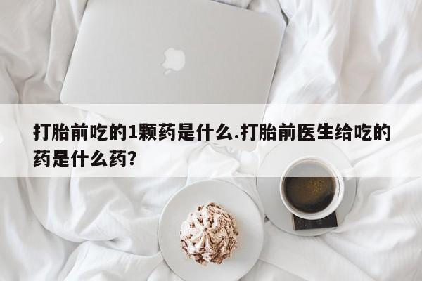 堕胎药使用打胎前吃的1颗药是什么.打胎前医生给吃的药是什么药？