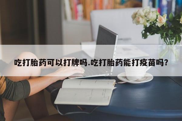 堕胎药使用吃打胎药可以打牌吗.吃打胎药能打疫苗吗？