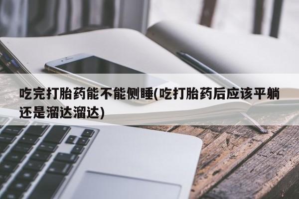 堕胎药使用吃完打胎药能不能侧睡(吃打胎药后应该平躺还是溜达溜达)